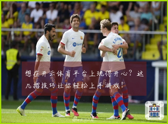 想在开云体育平台上玩得开心？这几招技巧让你轻松上手游戏！