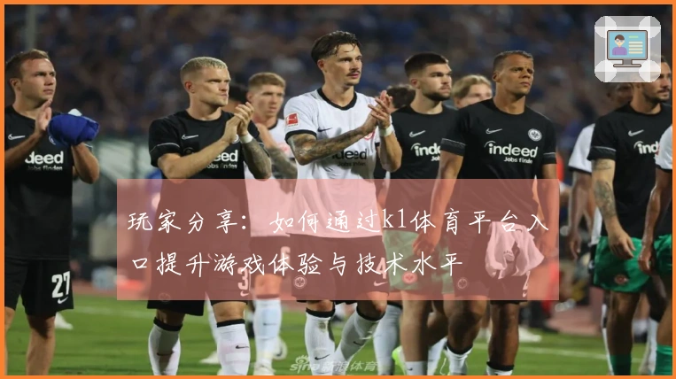 玩家分享：如何通过k1体育平台入口提升游戏体验与技术水平