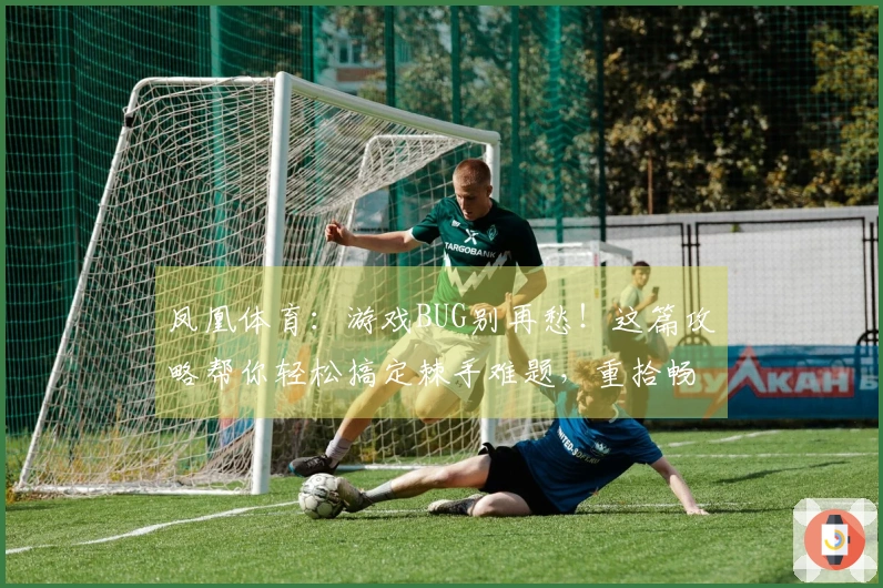 凤凰体育：游戏BUG别再愁！这篇攻略帮你轻松搞定棘手难题，重拾畅玩乐趣