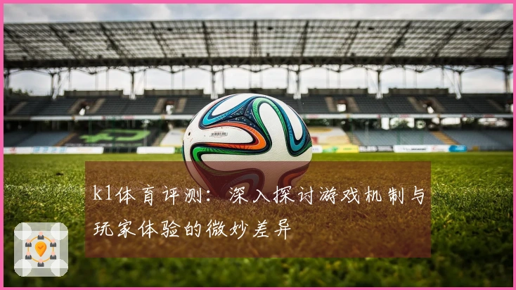 k1体育评测：深入探讨游戏机制与玩家体验的微妙差异