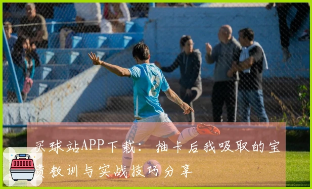 买球站APP下载：抽卡后我吸取的宝贵教训与实战技巧分享