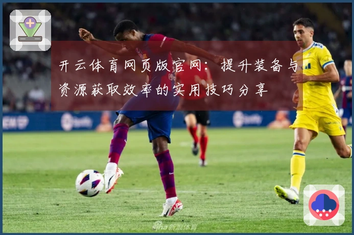 开云体育网页版官网：提升装备与资源获取效率的实用技巧分享