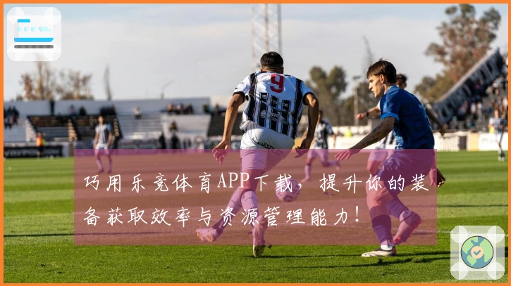 巧用乐竞体育APP下载，提升你的装备获取效率与资源管理能力！