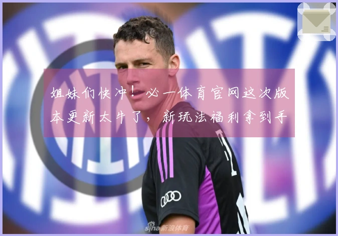 姐妹们快冲！必一体育官网这次版本更新太牛了，新玩法福利拿到手软，赶紧一起玩！