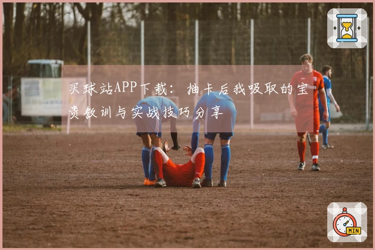 买球站APP下载：抽卡后我吸取的宝贵教训与实战技巧分享