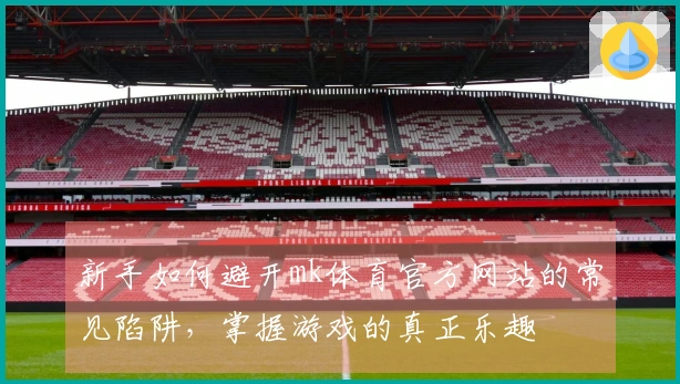 新手如何避开mk体育官方网站的常见陷阱，掌握游戏的真正乐趣