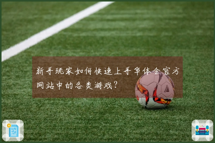 新手玩家如何快速上手华体会官方网站中的各类游戏？