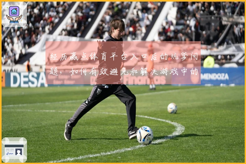 经历赢点体育平台入口后的坑爹问题，如何有效避免和解决游戏中的常见bug