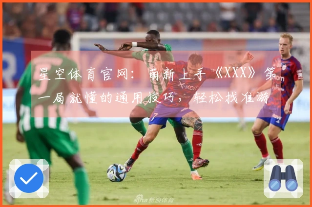 星空体育官网：萌新上手《XXX》第一局就懂的通用技巧，轻松找准游戏节奏