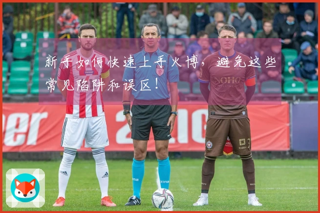 新手如何快速上手火博，避免这些常见陷阱和误区！