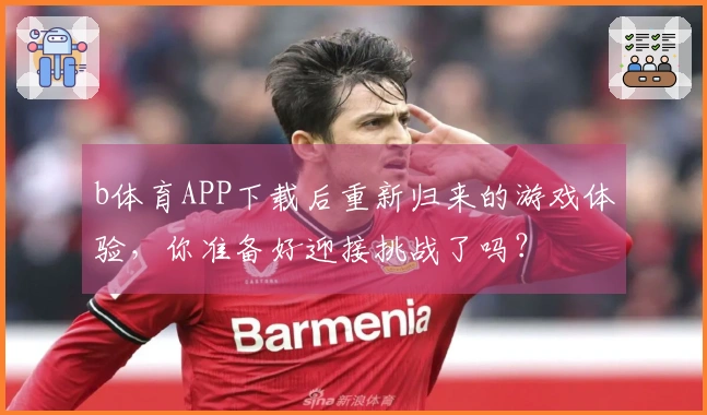 b体育APP下载后重新归来的游戏体验，你准备好迎接挑战了吗？