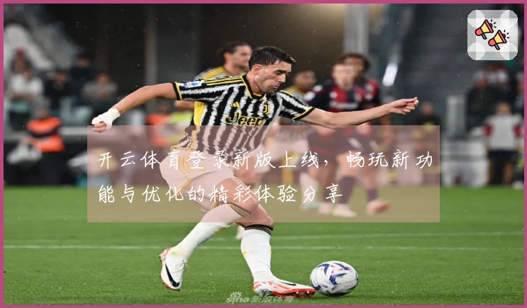 开云体育登录新版上线，畅玩新功能与优化的精彩体验分享