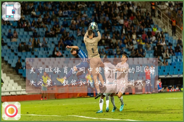 关于mk体育官网中频繁出现的BUG解决方案，教你如何快速应对游戏中的问题