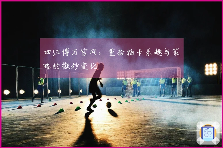 回归博万官网，重拾抽卡乐趣与策略的微妙变化