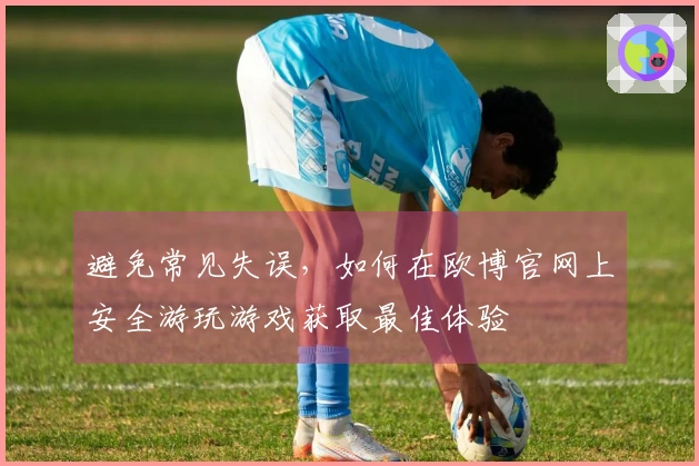 避免常见失误，如何在欧博官网上安全游玩游戏获取最佳体验