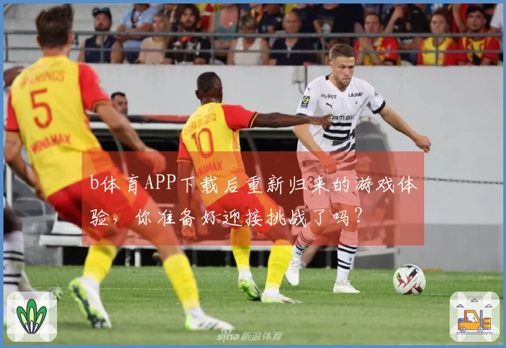 b体育APP下载后重新归来的游戏体验，你准备好迎接挑战了吗？