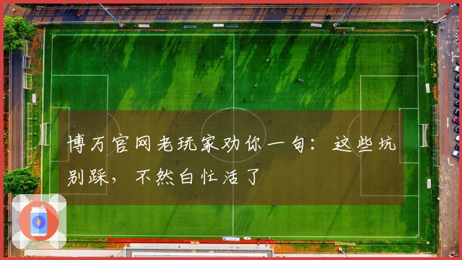 博万官网老玩家劝你一句：这些坑别踩，不然白忙活了