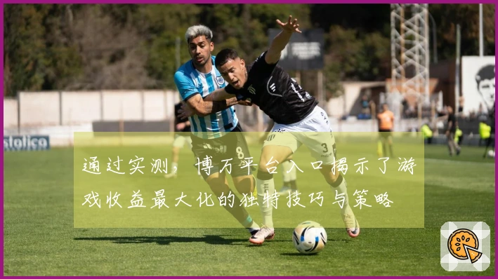 通过实测，博万平台入口揭示了游戏收益最大化的独特技巧与策略