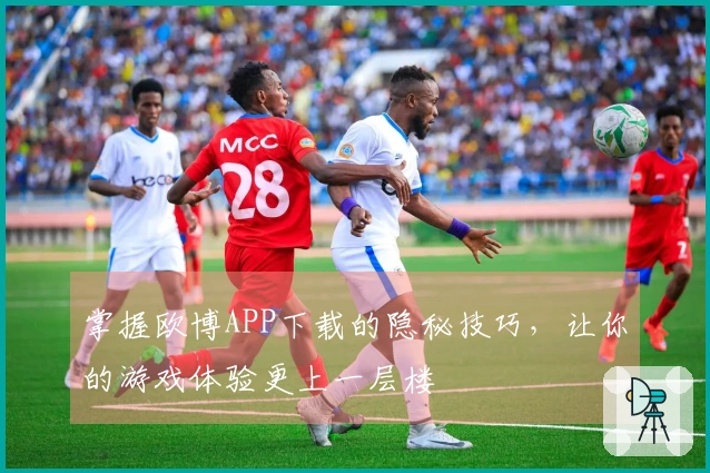 掌握欧博APP下载的隐秘技巧，让你的游戏体验更上一层楼