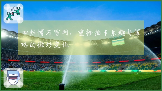 回归博万官网，重拾抽卡乐趣与策略的微妙变化