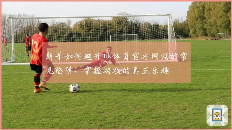 新手如何避开mk体育官方网站的常见陷阱，掌握游戏的真正乐趣