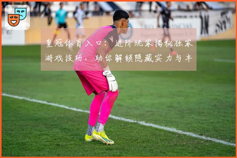 皇冠体育入口：进阶玩家揭秘独家游戏技巧，助你解锁隐藏实力与丰厚收益