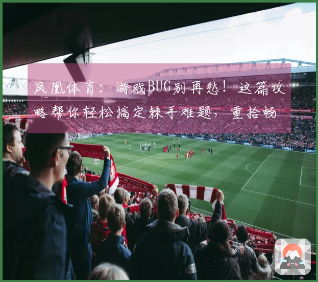 凤凰体育：游戏BUG别再愁！这篇攻略帮你轻松搞定棘手难题，重拾畅玩乐趣