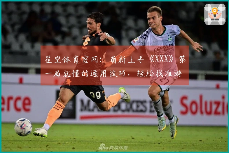 星空体育官网：萌新上手《XXX》第一局就懂的通用技巧，轻松找准游戏节奏