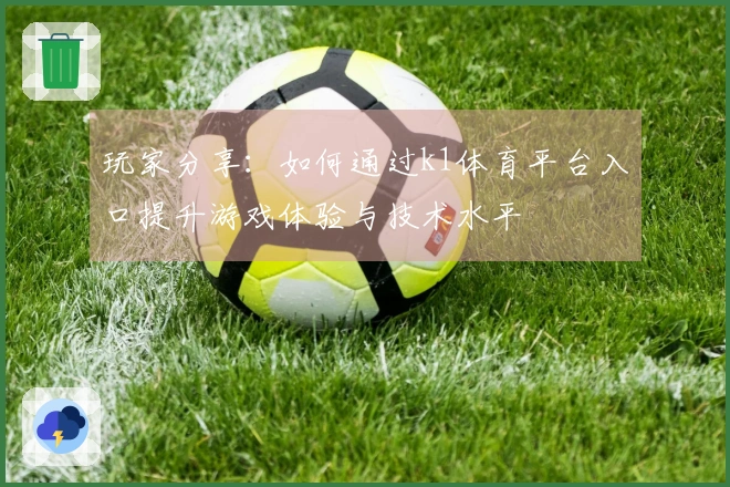 玩家分享：如何通过k1体育平台入口提升游戏体验与技术水平