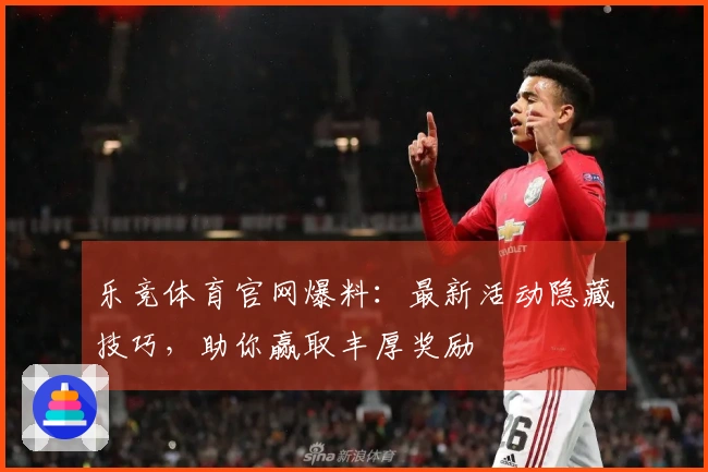 乐竞体育官网爆料：最新活动隐藏技巧，助你赢取丰厚奖励