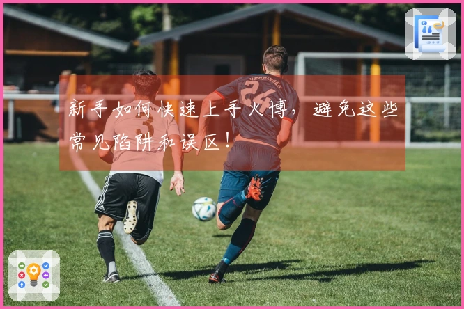 新手如何快速上手火博，避免这些常见陷阱和误区！